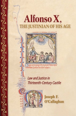 Alfonso X, the Justinian of His Age: Law and Justice in Thirteenth-Century Castile - O'Callaghan, Joseph F