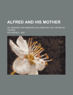 Alfred and His Mother: Or, Seeking the Kingdom. [Followed By] the Crown of Thorns
