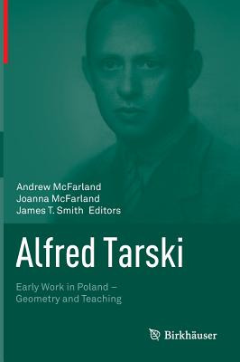 Alfred Tarski: Early Work in Poland--Geometry and Teaching - McFarland, Andrew (Editor), and McFarland, Joanna (Editor), and Smith, James T (Editor)