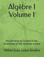 Algbre I Volume 1: Fondements de la thorie des ensembles et des nombres entiers