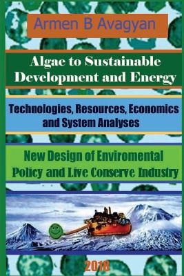 Algae to Energy and Sustainable Development. Technologies, Resources, Economics and System analyses. New Design of Global Environmental Policy and Live Conserve Industry - Avagyan, Armen B