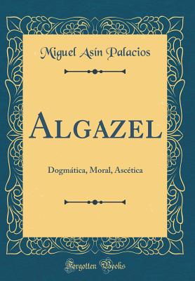 Algazel: Dogmtica, Moral, Asctica (Classic Reprint) - Palacios, Miguel Asin