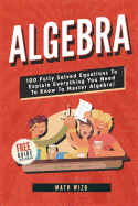Algebra: 100 Fully Solved Equations to Explain Everything You Need to Know to Master Algebra!
