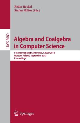 Algebra and Coalgebra in Computer Science: 5th International Conference, CALCO 2013, Warsaw, Poland, September 3-6, 2013, Proceedings - Heckel, Reiko (Editor), and Milius, Stefan (Editor)