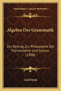 Algebra Der Grammatik: Ein Beitrag Zur Philosophie Der Formenlehre Und Syntax (1898)