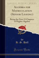 Algebra for Matriculation (Senior Leaving): Being the First 19 Chapters of Higher Algebra (Classic Reprint)