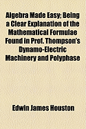 Algebra Made Easy; Being a Clear Explanation of the Mathematical Formulae Found in Prof. Thompson's Dynamo-Electric Machinery and Polyphase