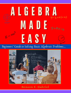 Algebra Made Easy: Simple Beginner's Guide to Solving & Understanding Basic Algebraic Problems...