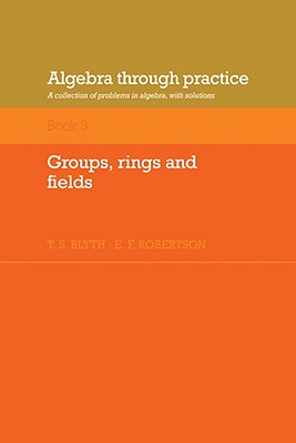 Algebra Through Practice: Volume 3, Groups, Rings and Fields: A Collection of Problems in Algebra with Solutions - Blyth, T S (Editor), and Robertson, E F (Editor)