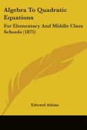 Algebra To Quadratic Equations: For Elementary And Middle Class Schools (1875)
