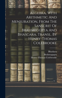 Algebra, With Arithmetic And Mensuration, From The Sanscrit Of Brahmegupta And Bhascara. Transl. By Henry-thomas Colebrooke - Brahmagupta (Creator), and Bhaskara, and Colebrooke, Henry-Thomas