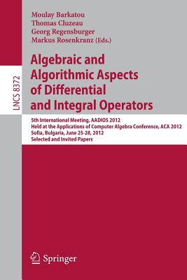 Algebraic and Algorithmic Aspects of Differential and Integral Operators: 5th International Meeting, AADIOS 2012, Held at the Applications of Computer Algebra Conference, ACA 2012, Sofia, Bulgaria, June 25-28, 2012, Selected and Invited Papers - Barkatou, Moulay (Editor), and Cluzeau, Thomas (Editor), and Regensburger, Georg (Editor)