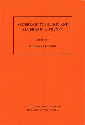 Algebraic Topology and Algebraic K-Theory (Am-113), Volume 113: Proceedings of a Symposium in Honor of John C. Moore. (Am-113) - Browder, William (Editor)