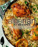 Algerian Recipes: From Algiers to Constantine, Taste all of Algeria, in One Easy Algerian Cookbook