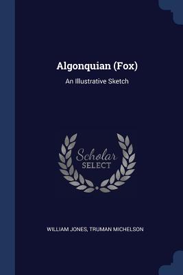 Algonquian (Fox): An Illustrative Sketch - Jones, William, Sir, and Michelson, Truman