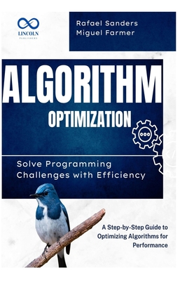 Algorithm Optimization Solve Programming Challenges with Efficiency: A Step-by-Step Guide to Optimizing Algorithms for Performance - Sanders, Rafael, and Farmer, Miguel