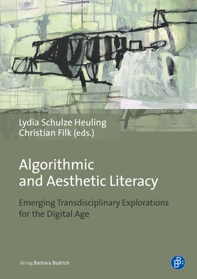 Algorithmic and Aesthetic Literacy: Emerging Transdisciplinary Explorations for the Digital Age - Heuling, Lydia Schulze (Editor), and Mark, Elke (Contributions by), and Filk, Christian (Editor)