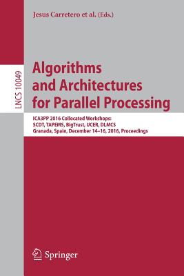 Algorithms and Architectures for Parallel Processing: ICA3PP 2016 Collocated Workshops: SCDT, TAPEMS, BigTrust, UCER, DLMCS, Granada, Spain, December 14-16, 2016, Proceedings - Carretero, Jesus (Editor), and Garcia-Blas, Javier (Editor), and Gergel, Victor (Editor)