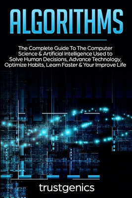Algorithms: The Complete Guide To The Computer Science & Artificial Intelligence Used to Solve Human Decisions, Advance Technology, Optimize Habits, Learn Faster & Your Improve Life (Two Book Bundle) - Genics, Trust