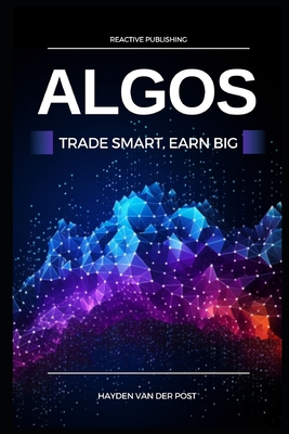 Algos: Trade Smart, Earn Big: Unlocking the Secrets of Profitable Algorithmic Trading - Van Der Post, Hayden
