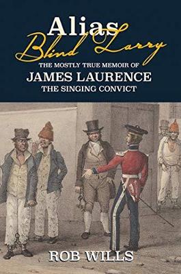 Alias Blind Larry: The Mostly True Memoir of James Laurence The Singing Convict - Wills, Rob