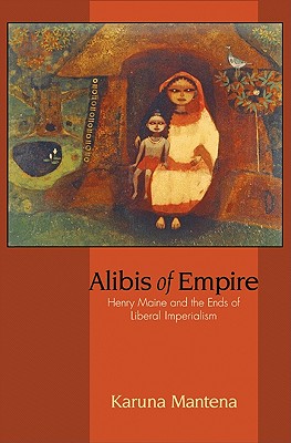 Alibis of Empire: Henry Maine and the Ends of Liberal Imperialism - Mantena, Karuna