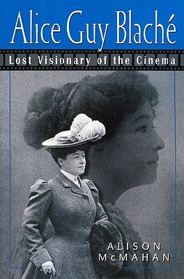 Alice Guy Blach: Lost Visionary of the Cinema - McMahan, Alison, Dr.