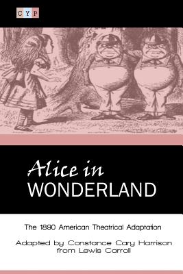 Alice in Wonderland: The 1890 American Theatrical Adaptation - Carroll, Lewis, and Cary Harrison, Constance