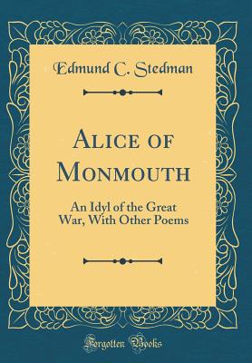 Alice of Monmouth: An Idyl of the Great War, with Other Poems (Classic Reprint) - Stedman, Edmund C