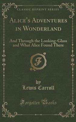 Alice's Adventures in Wonderland: And Through the Looking-Glass and What Alice Found There (Classic Reprint) - Carroll, Lewis