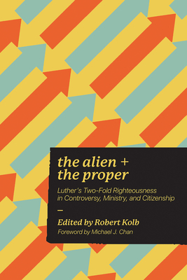 Alien and the Proper: Luther's Two-Fold Righteousness in Controversy, Ministry, and Citizenship - Kolb, Robert, Dr. (Editor)