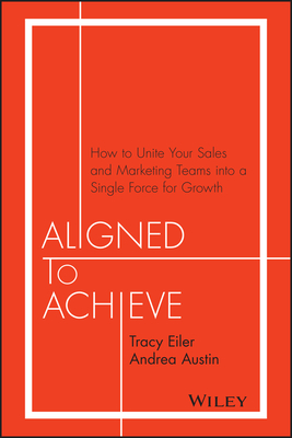 Aligned to Achieve: How to Unite Your Sales and Marketing Teams Into a Single Force for Growth - Eiler, Tracy, and Austin, Andrea