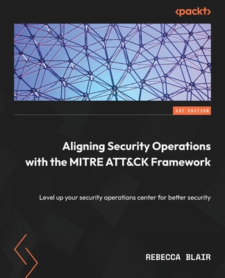 Aligning Security Operations with the MITRE ATT&CK Framework: Level up your security operations center for better security - Blair, Rebecca