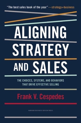 Aligning Strategy and Sales: The Choices, Systems, and Behaviors That Drive Effective Selling - Cespedes, Frank V