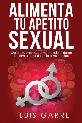 Alimenta Tu Apetito Sexual: Mejora Tu Vida Sexual y Potencia El Deseo de Forma Natural Con La Alimentacion - Lopez, Luis Garre