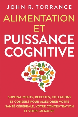 Alimentation et puissance cognitive: Superaliments, recettes, collations et conseils pour am?liorer votre sant? c?r?brale, votre concentration et votre m?moire - Torrance, John R