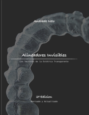 Alineadores Invisibles: Los secretos de la estetica transparente - Neto, Andrade