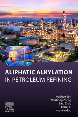Aliphatic Alkylation: In Petroleum Refining - Sun, Weizhen, PhD, and Zheng, Weizhong, PhD, and Zhao, Ling, PhD