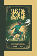 Alisson Becker Biography: More Than a Goalkeeper A Story of Faith, Family, and Football Triumph