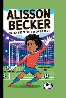 Alisson Becker: The Boy Who Dreamed of Saving Goals (A Biography Book For Kids) - R Lee, Jamie