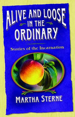 Alive and Loose in the Ordinary: Stories of the Incarnation - Sterne, Martha