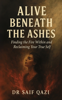 Alive Beneath The Ashes: A Journey of Emotional Healing and Reclaiming the Self You Buried to Survive - Qazi, Saif, Dr.