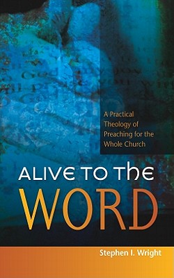 Alive to the Word: A Practical Theology of Preaching for the Whole Church - Wright, Stephen