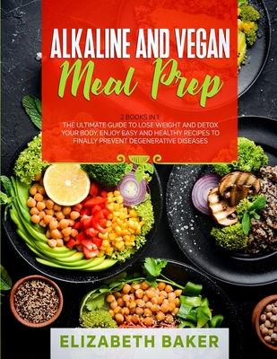 Alkaline and Vegan Meal Prep: 2 Books in 1: The Ultimate Guide to Lose Weight and Detox your Body. Enjoy Easy and Healthy Recipes to Finally Prevent Degenerative Diseases. - Baker, Elizabeth
