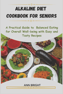 Alkaline Diet Cookbook for Seniors: A Practical Guide To Balanced Eating For Overall Well-Being With Easy And Tasty Recipes