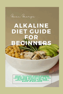 Alkaline Diet Guide for Beginners: What to Know; How It Works, Foods and Their Effect on pH Levels, and Healthy Meal Plan in order to Reclaim Your Health and Bring Your Body Back to Balance
