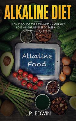 Alkaline Diet: Ultimate Guide for Beginners - Naturally Lose Weight, Reverse Disease and Gain Unlimited Energy - Edwin, J P