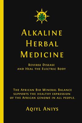 Alkaline Herbal Medicine: Reverse Disease and Heal the Electric Body - Aniys, Aqiyl