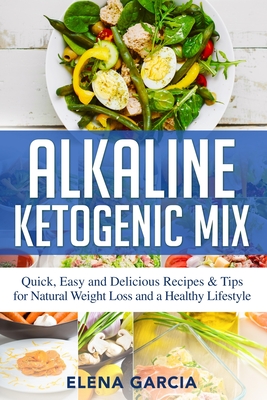 Alkaline Ketogenic Mix: Quick, Easy, and Delicious Recipes & Tips for Natural Weight Loss and a Healthy Lifestyle - Garcia, Elena