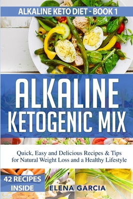 Alkaline Ketogenic Mix: Quick, Easy, and Delicious Recipes & Tips for Natural Weight Loss and a Healthy Lifestyle - Garcia, Elena